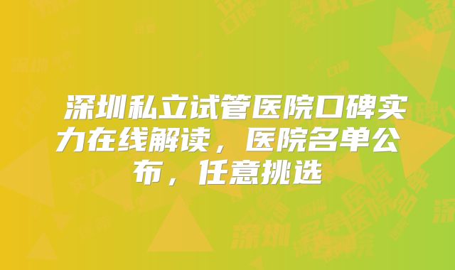 ​深圳私立试管医院口碑实力在线解读，医院名单公布，任意挑选