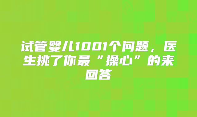 试管婴儿1001个问题,医生挑了你最“操心”的来回答
