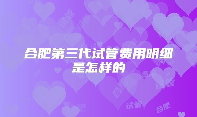 合肥第三代试管费用明细是怎样的