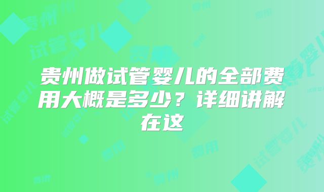 贵州做试管婴儿的全部费用大概是多少？详细讲解在这