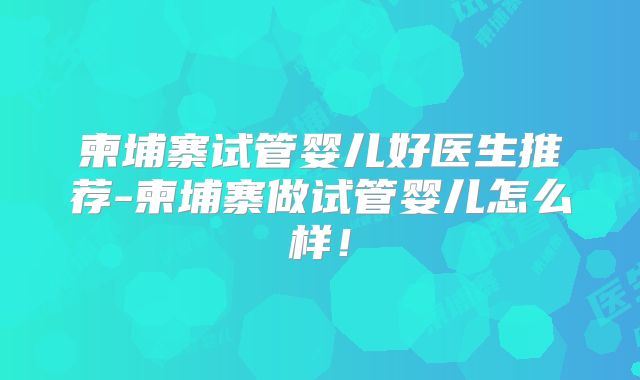 柬埔寨试管婴儿好医生推荐-柬埔寨做试管婴儿怎么样！