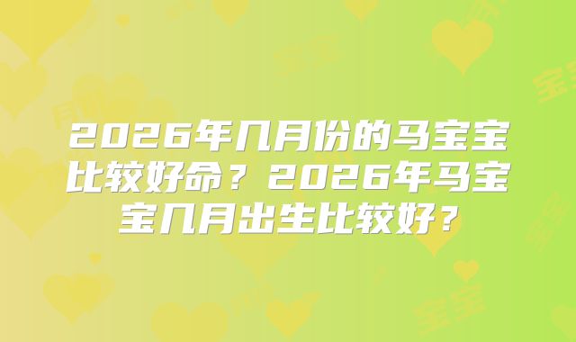 2026年几月份的马宝宝比较好命？2026年马宝宝几月出生比较好？