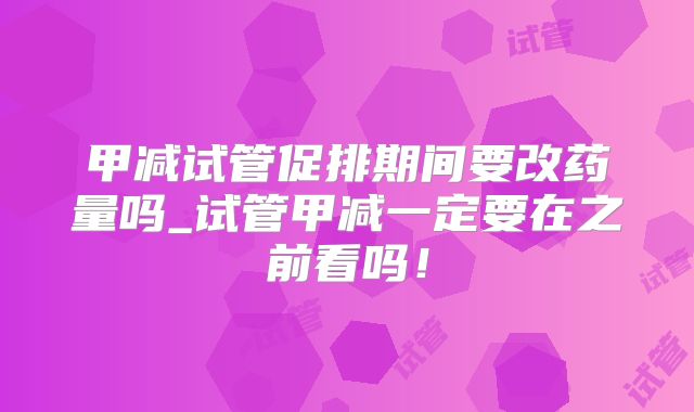甲减试管促排期间要改药量吗_试管甲减一定要在之前看吗！
