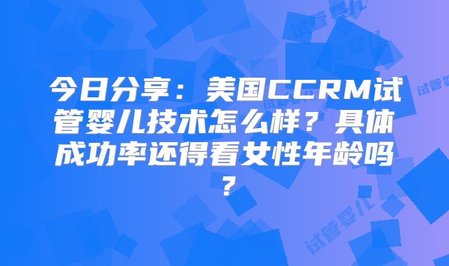 今日分享：美国CCRM试管婴儿技术怎么样？具体成功率还得看女性年龄吗？