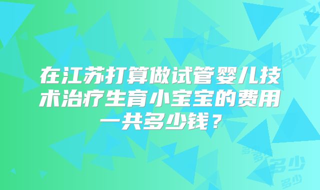 在江苏打算做试管婴儿技术治疗生育小宝宝的费用一共多少钱？