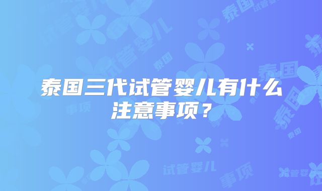 泰国三代试管婴儿有什么注意事项？