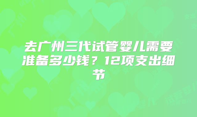 去广州三代试管婴儿需要准备多少钱?12项支出细节