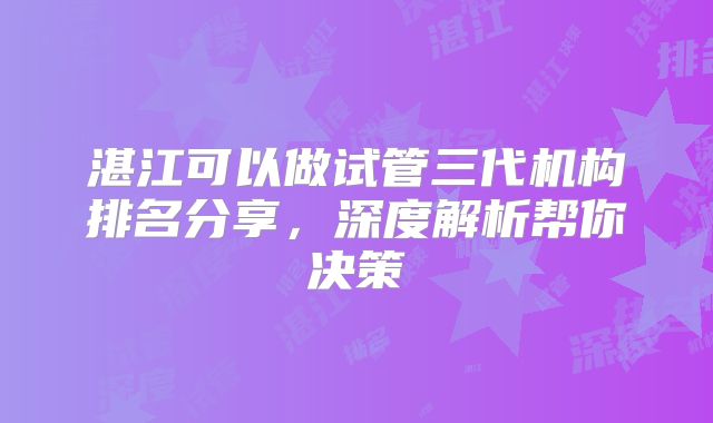 湛江可以做试管三代机构排名分享，深度解析帮你决策