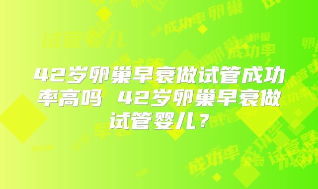 42岁卵巢早衰做试管成功率高吗 42岁卵巢早衰做试管婴儿？