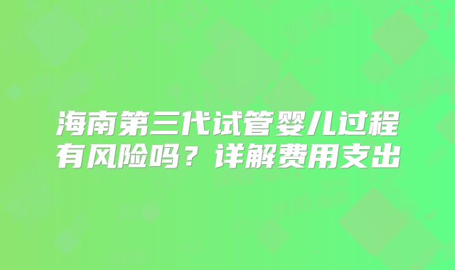 海南第三代试管婴儿过程有风险吗？详解费用支出