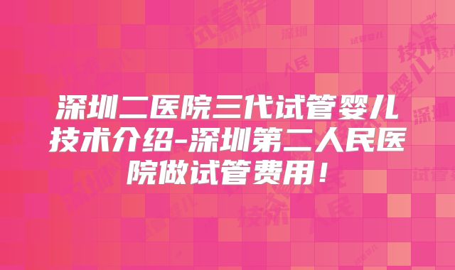 深圳二医院三代试管婴儿技术介绍-深圳第二人民医院做试管费用！