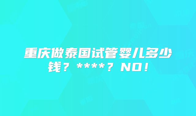 重庆做泰国试管婴儿多少钱?****?NO!