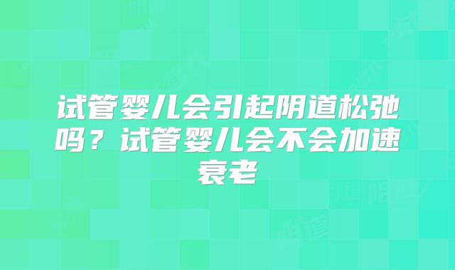 试管婴儿会引起阴道松弛吗？试管婴儿会不会加速衰老