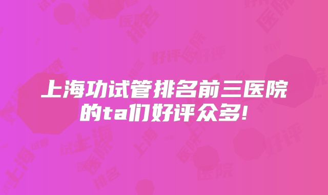 上海功试管排名前三医院的ta们好评众多!