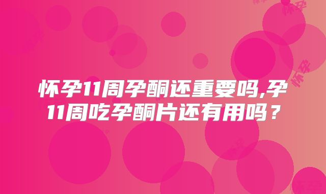 怀孕11周孕酮还重要吗,孕11周吃孕酮片还有用吗？