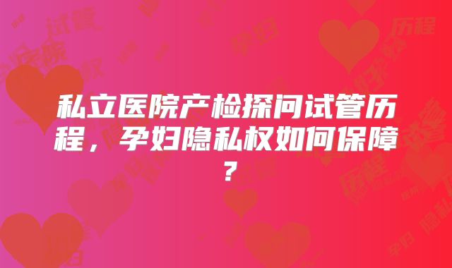 私立医院产检探问试管历程，孕妇隐私权如何保障？
