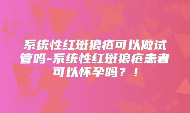 系统性红斑狼疮可以做试管吗-系统性红斑狼疮患者可以怀孕吗？！