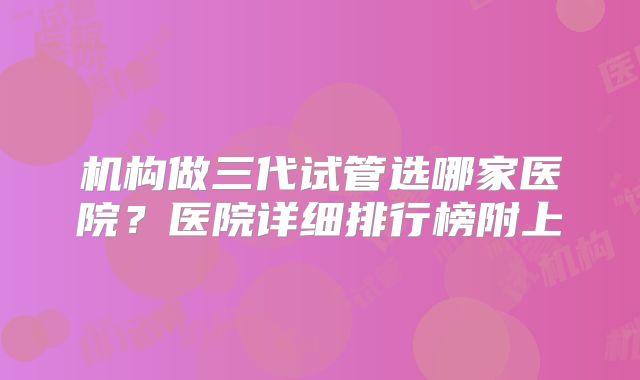 机构做三代试管选哪家医院？医院详细排行榜附上