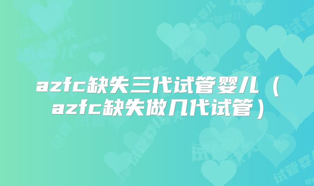 azfc缺失三代试管婴儿(azfc缺失做几代试管)