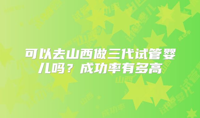 可以去山西做三代试管婴儿吗？成功率有多高