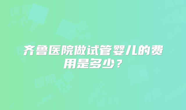 齐鲁医院做试管婴儿的费用是多少？