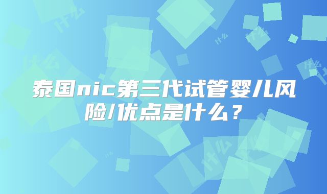 泰国nic第三代试管婴儿风险/优点是什么？