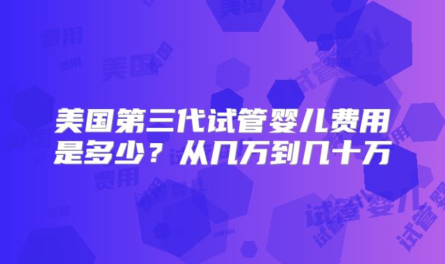 美国第三代试管婴儿费用是多少？从几万到几十万