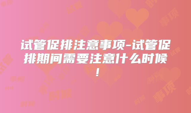 试管促排注意事项-试管促排期间需要注意什么时候！