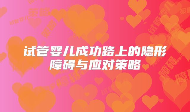 试管婴儿成功路上的隐形障碍与应对策略