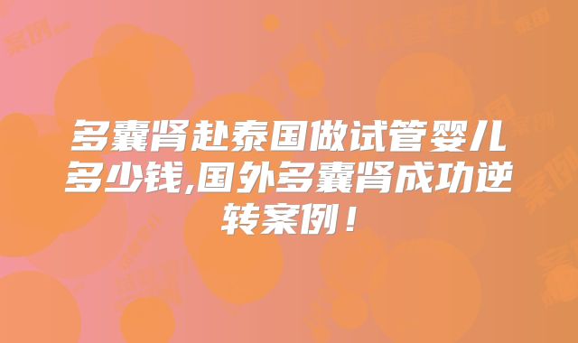 多囊肾赴泰国做试管婴儿多少钱,国外多囊肾成功逆转案例！
