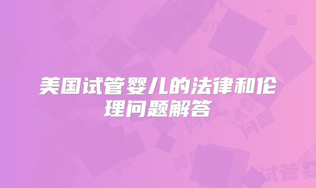 美国试管婴儿的法律和伦理问题解答