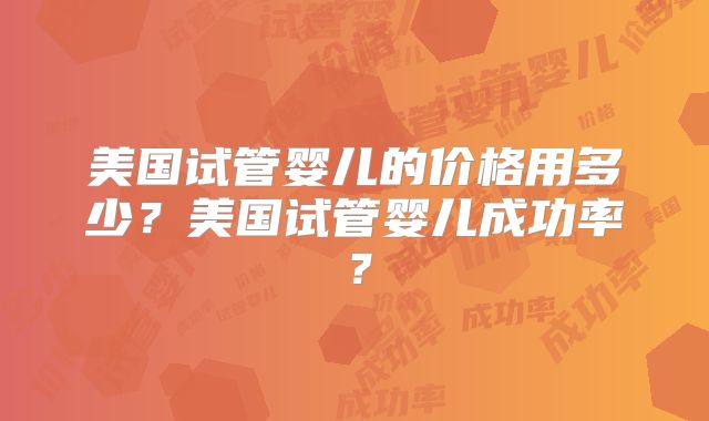 美国试管婴儿的价格用多少？美国试管婴儿成功率？