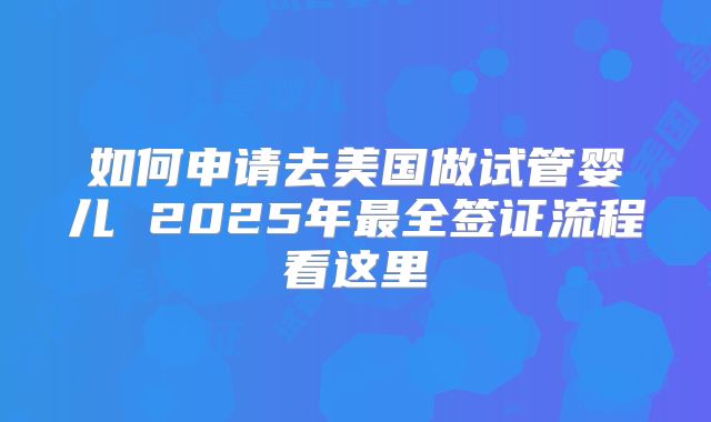 如何申请去美国做试管婴儿 2025年最全签证流程看这里