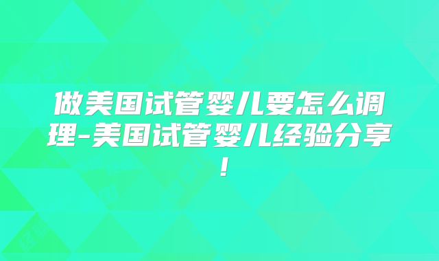 做美国试管婴儿要怎么调理-美国试管婴儿经验分享！