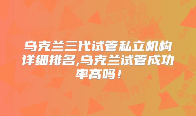 乌克兰三代试管私立机构详细排名,乌克兰试管成功率高吗！