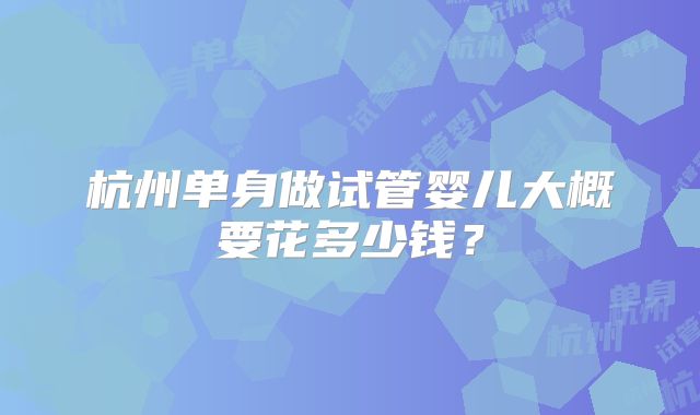 杭州单身做试管婴儿大概要花多少钱？