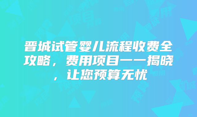 晋城试管婴儿流程收费全攻略，费用项目一一揭晓，让您预算无忧