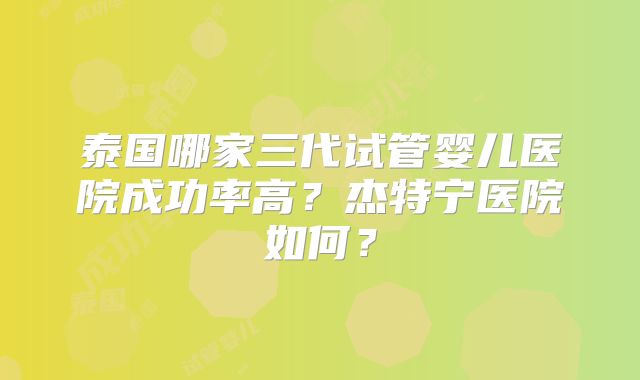泰国哪家三代试管婴儿医院成功率高？杰特宁医院如何？