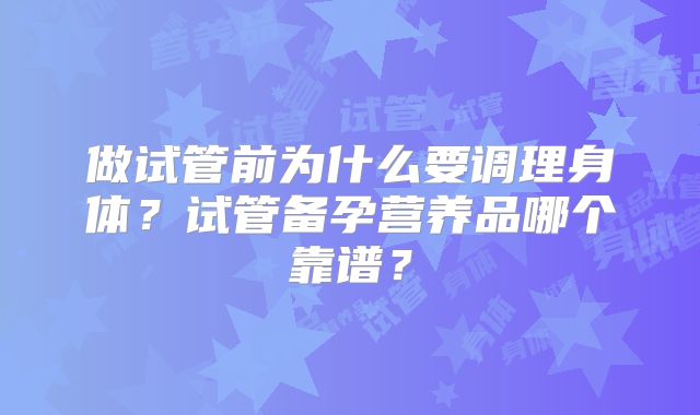 做试管前为什么要调理身体？试管备孕营养品哪个靠谱？