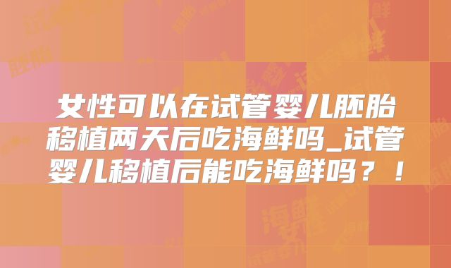 女性可以在试管婴儿胚胎移植两天后吃海鲜吗_试管婴儿移植后能吃海鲜吗？！