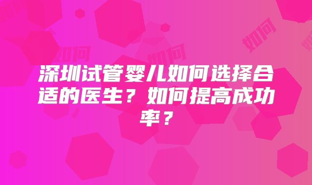 深圳试管婴儿如何选择合适的医生？如何提高成功率？