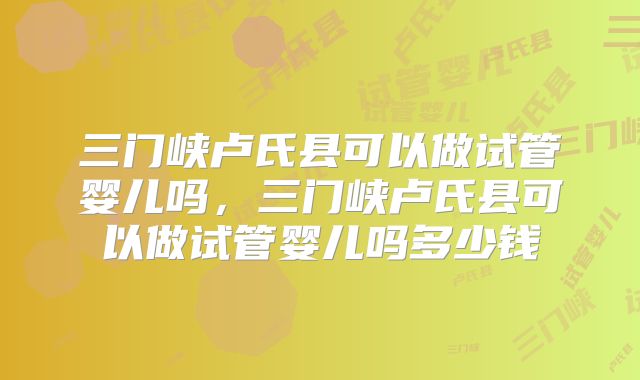三门峡卢氏县可以做试管婴儿吗,三门峡卢氏县可以做试管婴儿吗多少钱