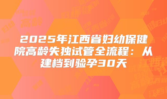 2025年江西省妇幼保健院高龄失独试管全流程：从建档到验孕30天