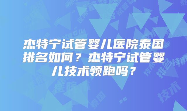 杰特宁试管婴儿医院泰国排名如何？杰特宁试管婴儿技术领跑吗？