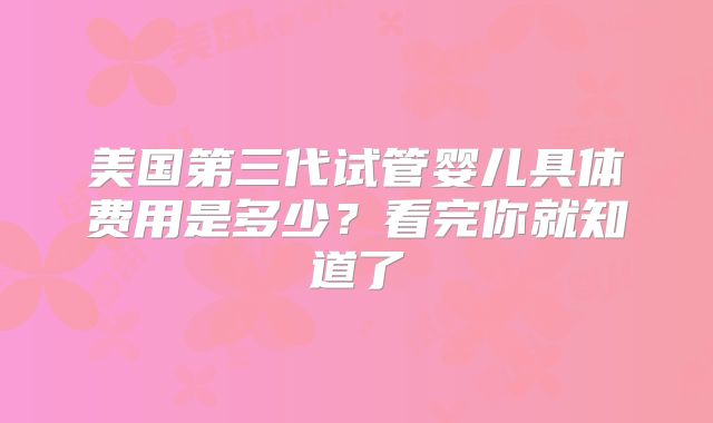 美国第三代试管婴儿具体费用是多少？看完你就知道了