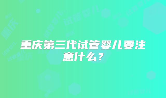 重庆第三代试管婴儿要注意什么？