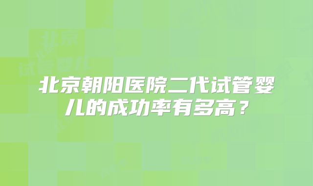 北京朝阳医院二代试管婴儿的成功率有多高？