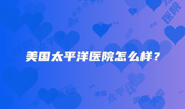 美国太平洋医院怎么样?