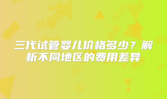 三代试管婴儿价格多少?解析不同地区的费用差异