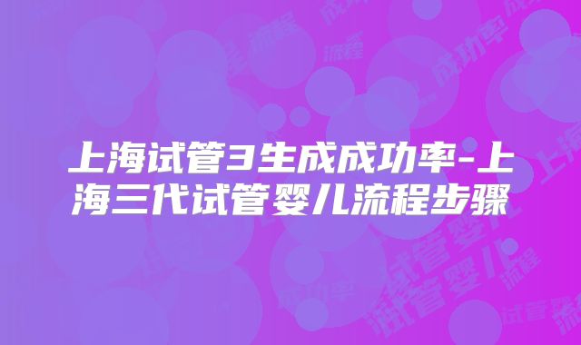 上海试管3生成成功率-上海三代试管婴儿流程步骤